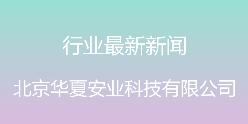 行业最新新闻 - 北京华夏安业科技有限公司