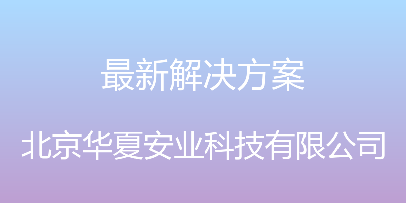 最新解决方案 - 北京华夏安业科技有限公司