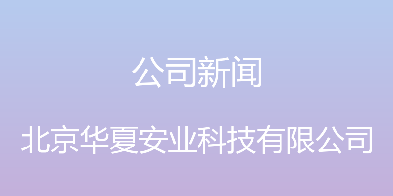 公司新闻 - 北京华夏安业科技有限公司